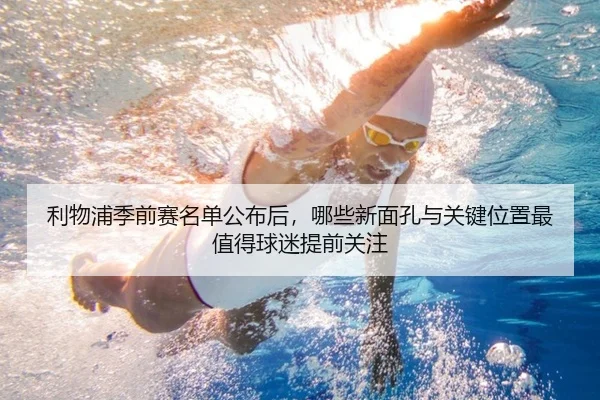 利物浦季前赛名单公布后，哪些新面孔与关键位置最值得球迷提前关注